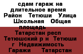 сдам гараж на длительное время › Район ­ Тетюши › Улица ­ Школьная › Общая площадь ­ 19 - Татарстан респ., Тетюшский р-н, Тетюши г. Недвижимость » Гаражи   . Татарстан респ.